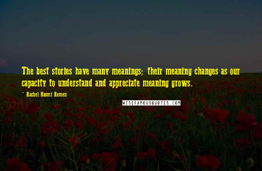 Rachel Naomi Remen Quotes: The best stories have many meanings; their meaning changes as our capacity to understand and appreciate meaning grows.
