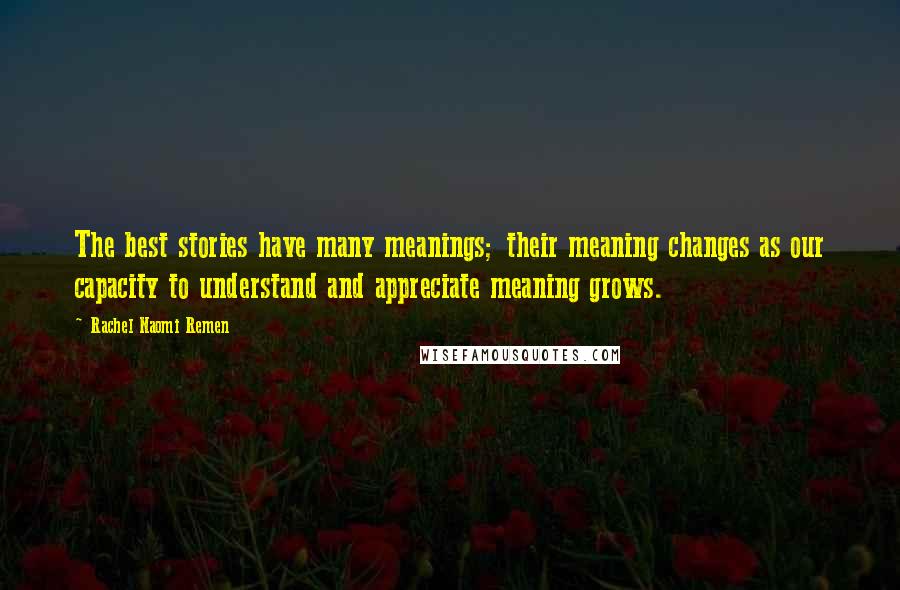 Rachel Naomi Remen Quotes: The best stories have many meanings; their meaning changes as our capacity to understand and appreciate meaning grows.