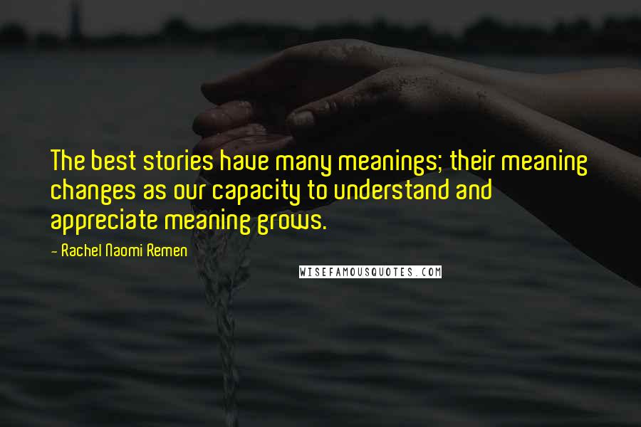 Rachel Naomi Remen Quotes: The best stories have many meanings; their meaning changes as our capacity to understand and appreciate meaning grows.