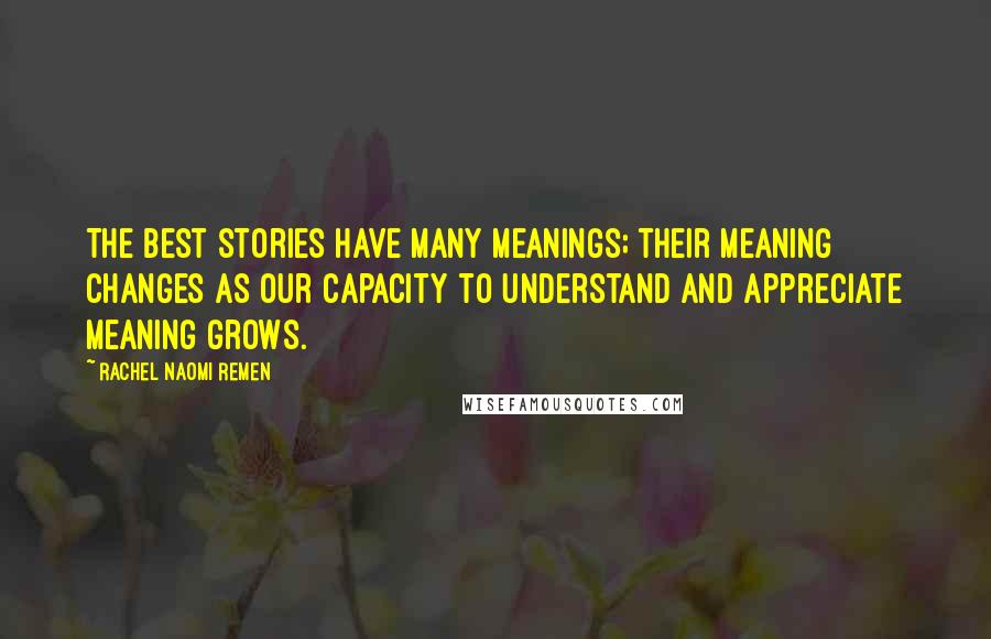 Rachel Naomi Remen Quotes: The best stories have many meanings; their meaning changes as our capacity to understand and appreciate meaning grows.