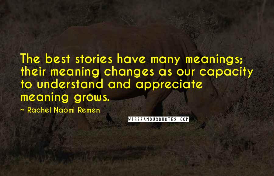 Rachel Naomi Remen Quotes: The best stories have many meanings; their meaning changes as our capacity to understand and appreciate meaning grows.