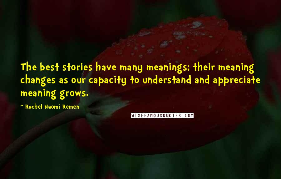 Rachel Naomi Remen Quotes: The best stories have many meanings; their meaning changes as our capacity to understand and appreciate meaning grows.