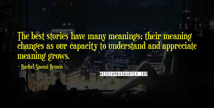 Rachel Naomi Remen Quotes: The best stories have many meanings; their meaning changes as our capacity to understand and appreciate meaning grows.