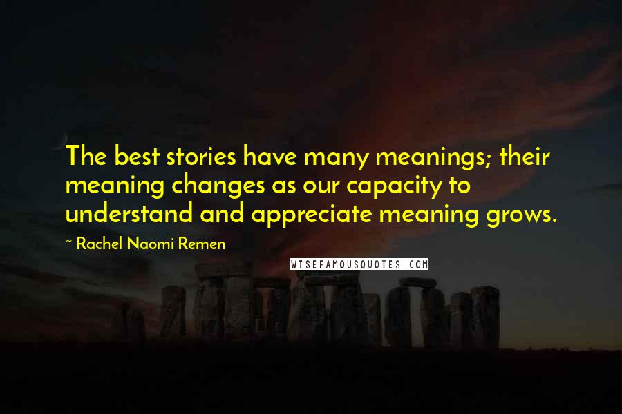Rachel Naomi Remen Quotes: The best stories have many meanings; their meaning changes as our capacity to understand and appreciate meaning grows.
