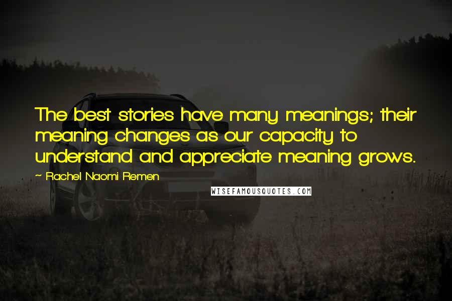 Rachel Naomi Remen Quotes: The best stories have many meanings; their meaning changes as our capacity to understand and appreciate meaning grows.