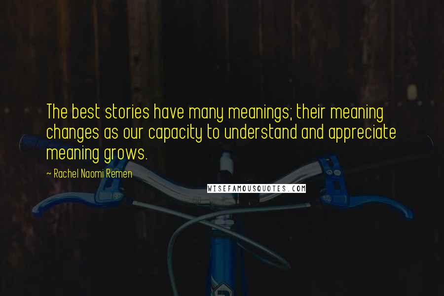 Rachel Naomi Remen Quotes: The best stories have many meanings; their meaning changes as our capacity to understand and appreciate meaning grows.