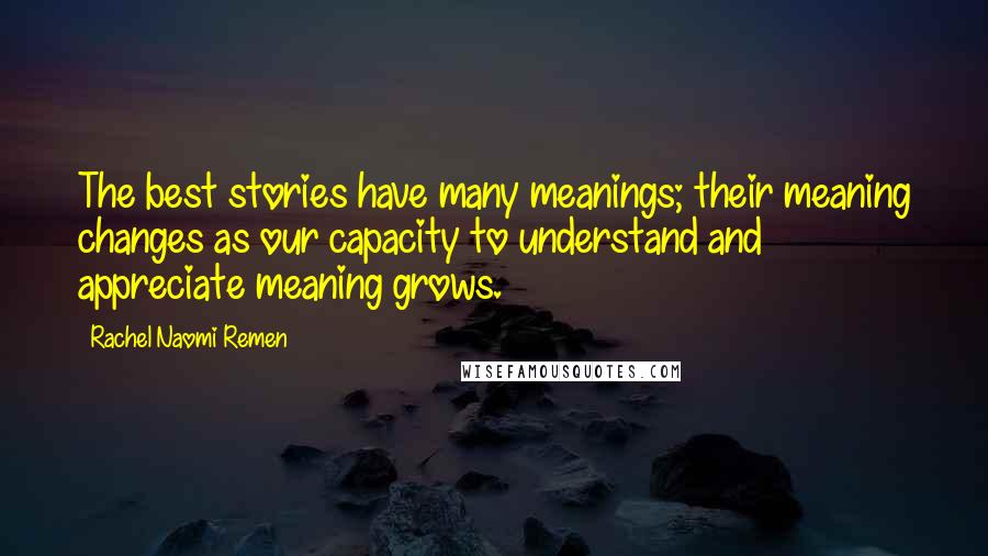 Rachel Naomi Remen Quotes: The best stories have many meanings; their meaning changes as our capacity to understand and appreciate meaning grows.