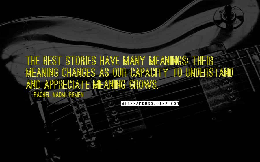 Rachel Naomi Remen Quotes: The best stories have many meanings; their meaning changes as our capacity to understand and appreciate meaning grows.