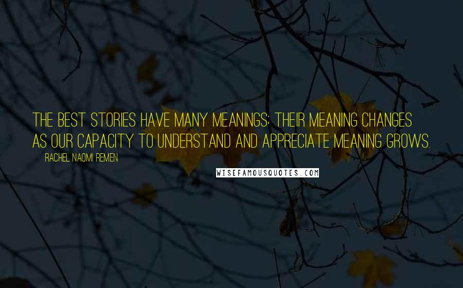 Rachel Naomi Remen Quotes: The best stories have many meanings; their meaning changes as our capacity to understand and appreciate meaning grows.