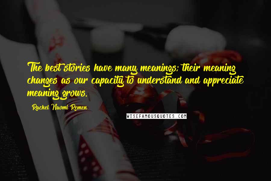 Rachel Naomi Remen Quotes: The best stories have many meanings; their meaning changes as our capacity to understand and appreciate meaning grows.