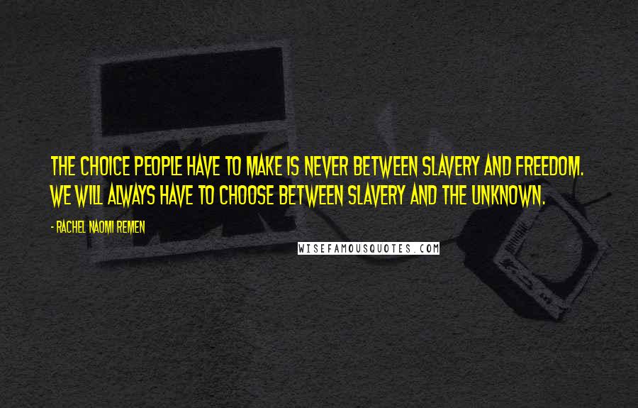 Rachel Naomi Remen Quotes: The choice people have to make is never between slavery and freedom. We will always have to choose between slavery and the unknown.