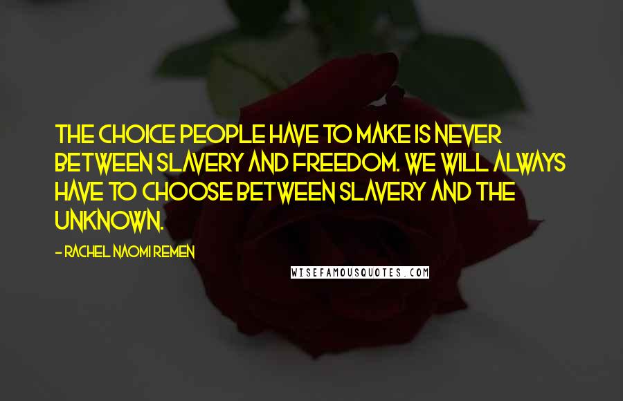 Rachel Naomi Remen Quotes: The choice people have to make is never between slavery and freedom. We will always have to choose between slavery and the unknown.