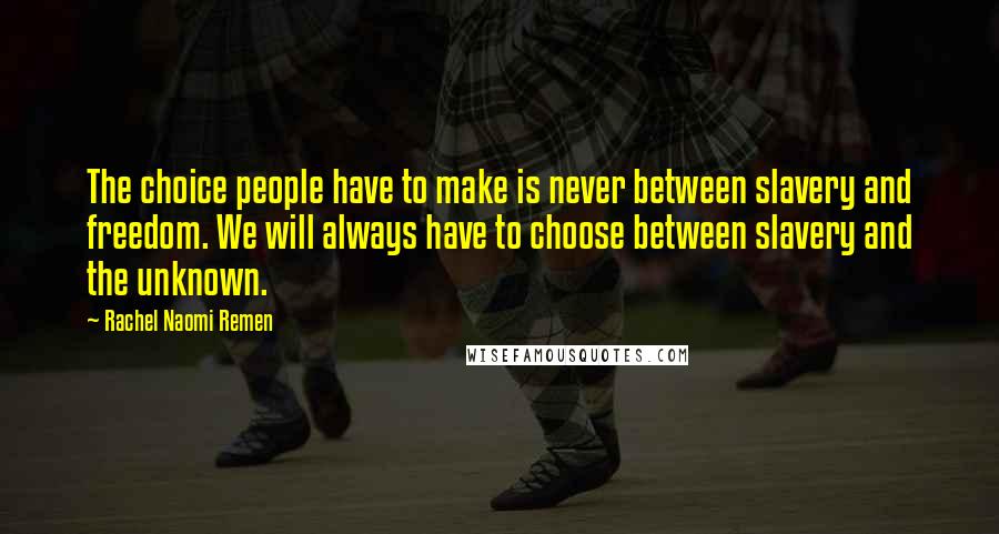 Rachel Naomi Remen Quotes: The choice people have to make is never between slavery and freedom. We will always have to choose between slavery and the unknown.