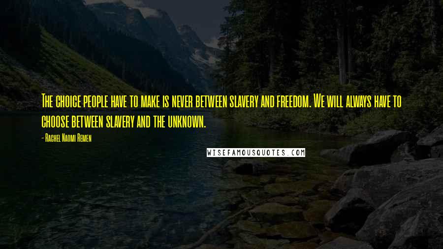 Rachel Naomi Remen Quotes: The choice people have to make is never between slavery and freedom. We will always have to choose between slavery and the unknown.