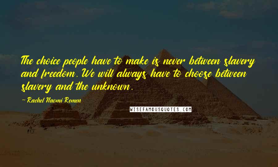 Rachel Naomi Remen Quotes: The choice people have to make is never between slavery and freedom. We will always have to choose between slavery and the unknown.