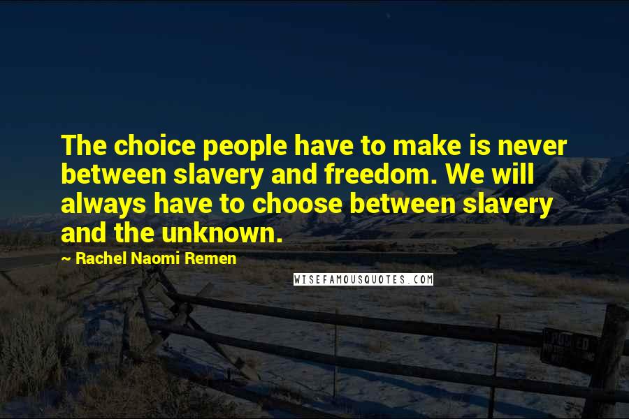 Rachel Naomi Remen Quotes: The choice people have to make is never between slavery and freedom. We will always have to choose between slavery and the unknown.