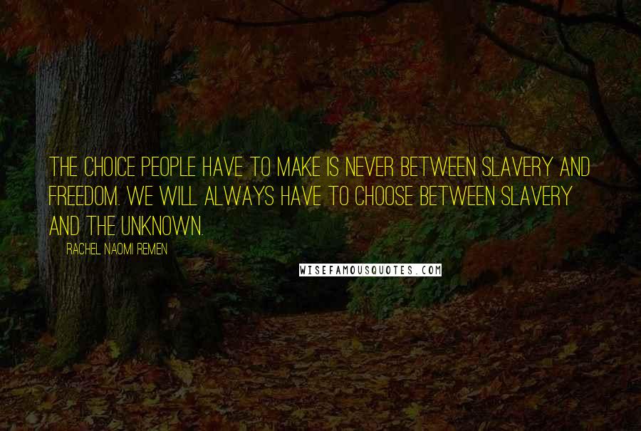 Rachel Naomi Remen Quotes: The choice people have to make is never between slavery and freedom. We will always have to choose between slavery and the unknown.