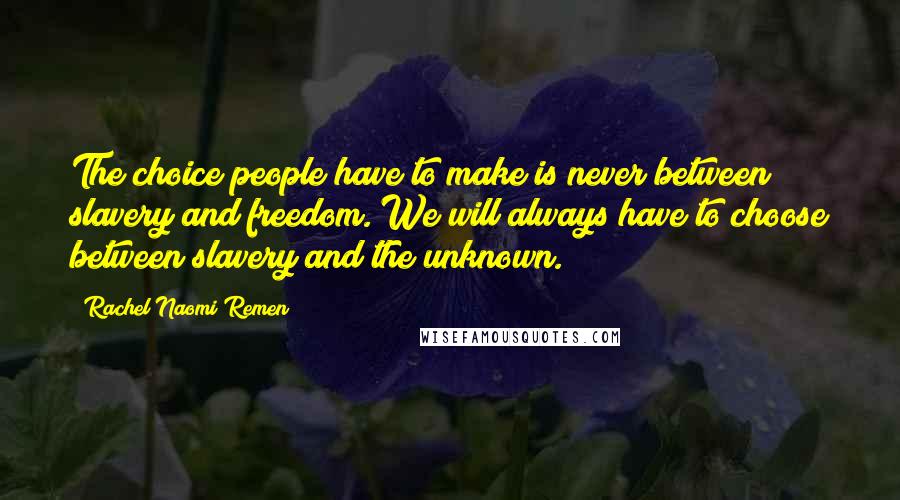 Rachel Naomi Remen Quotes: The choice people have to make is never between slavery and freedom. We will always have to choose between slavery and the unknown.