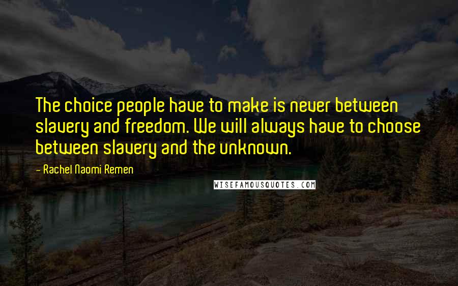 Rachel Naomi Remen Quotes: The choice people have to make is never between slavery and freedom. We will always have to choose between slavery and the unknown.