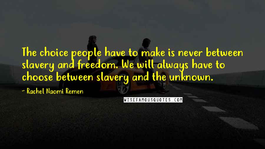 Rachel Naomi Remen Quotes: The choice people have to make is never between slavery and freedom. We will always have to choose between slavery and the unknown.