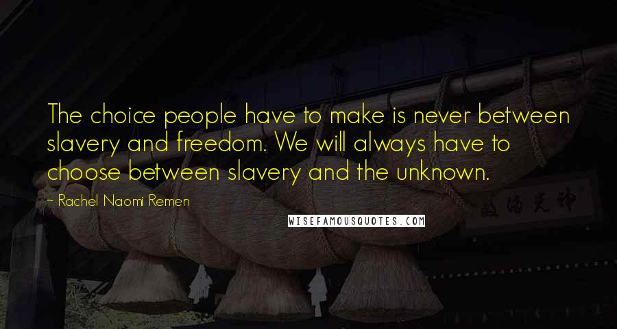 Rachel Naomi Remen Quotes: The choice people have to make is never between slavery and freedom. We will always have to choose between slavery and the unknown.