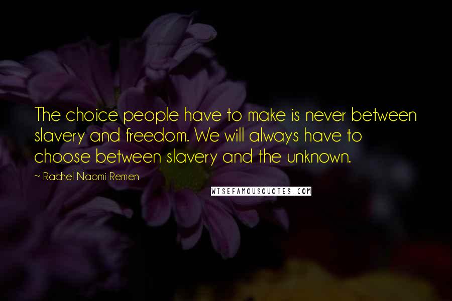 Rachel Naomi Remen Quotes: The choice people have to make is never between slavery and freedom. We will always have to choose between slavery and the unknown.