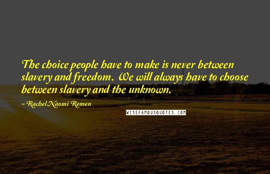 Rachel Naomi Remen Quotes: The choice people have to make is never between slavery and freedom. We will always have to choose between slavery and the unknown.