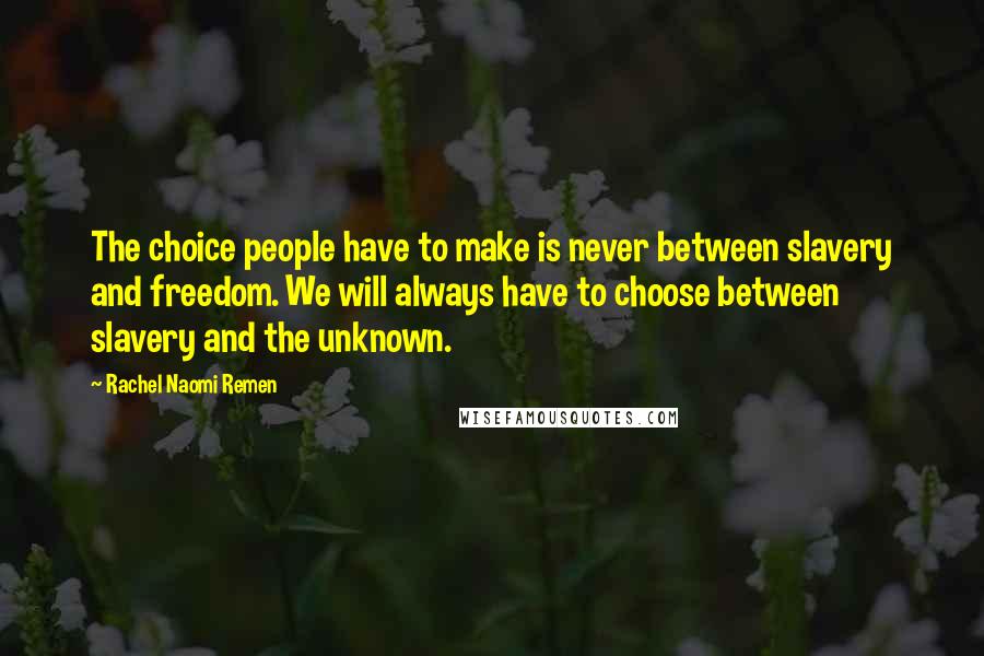 Rachel Naomi Remen Quotes: The choice people have to make is never between slavery and freedom. We will always have to choose between slavery and the unknown.