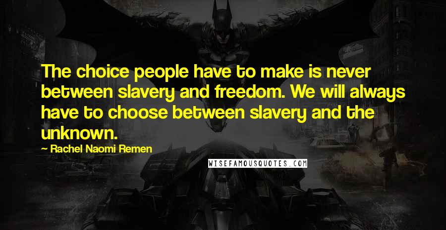 Rachel Naomi Remen Quotes: The choice people have to make is never between slavery and freedom. We will always have to choose between slavery and the unknown.