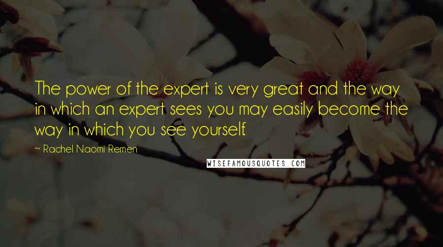 Rachel Naomi Remen Quotes: The power of the expert is very great and the way in which an expert sees you may easily become the way in which you see yourself.