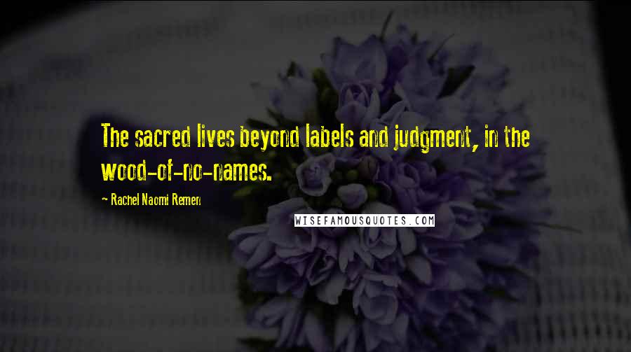 Rachel Naomi Remen Quotes: The sacred lives beyond labels and judgment, in the wood-of-no-names.