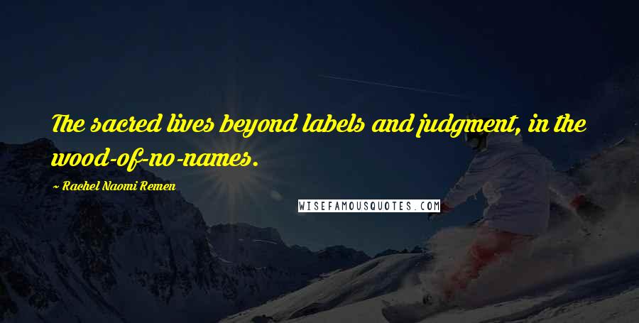 Rachel Naomi Remen Quotes: The sacred lives beyond labels and judgment, in the wood-of-no-names.