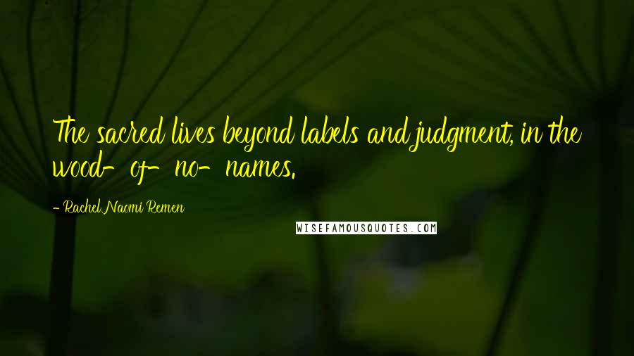 Rachel Naomi Remen Quotes: The sacred lives beyond labels and judgment, in the wood-of-no-names.