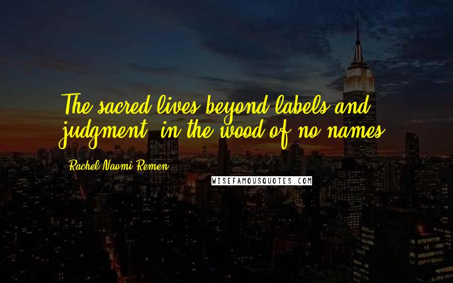 Rachel Naomi Remen Quotes: The sacred lives beyond labels and judgment, in the wood-of-no-names.