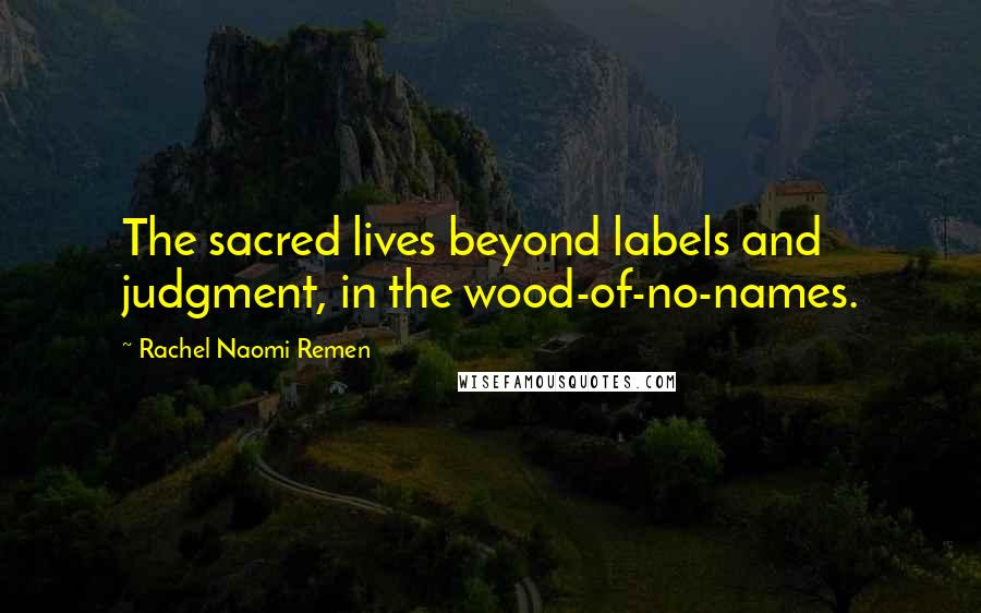 Rachel Naomi Remen Quotes: The sacred lives beyond labels and judgment, in the wood-of-no-names.