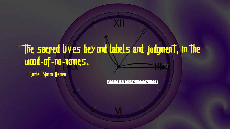 Rachel Naomi Remen Quotes: The sacred lives beyond labels and judgment, in the wood-of-no-names.