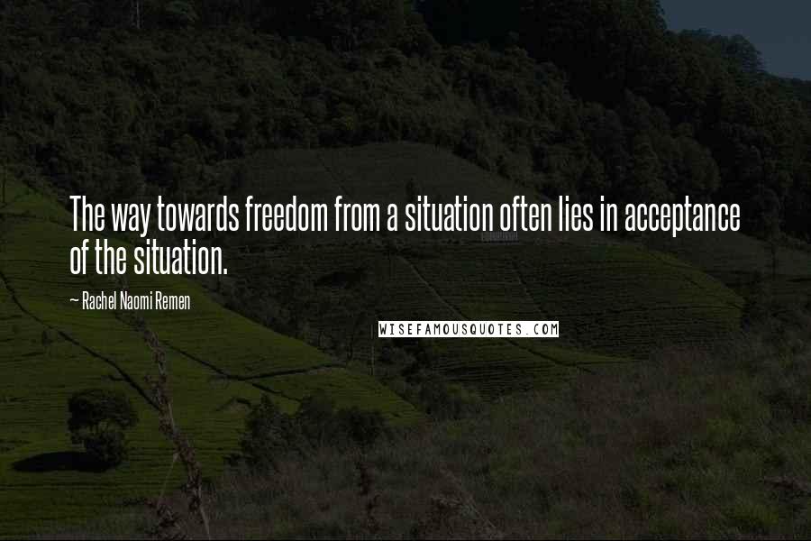 Rachel Naomi Remen Quotes: The way towards freedom from a situation often lies in acceptance of the situation.