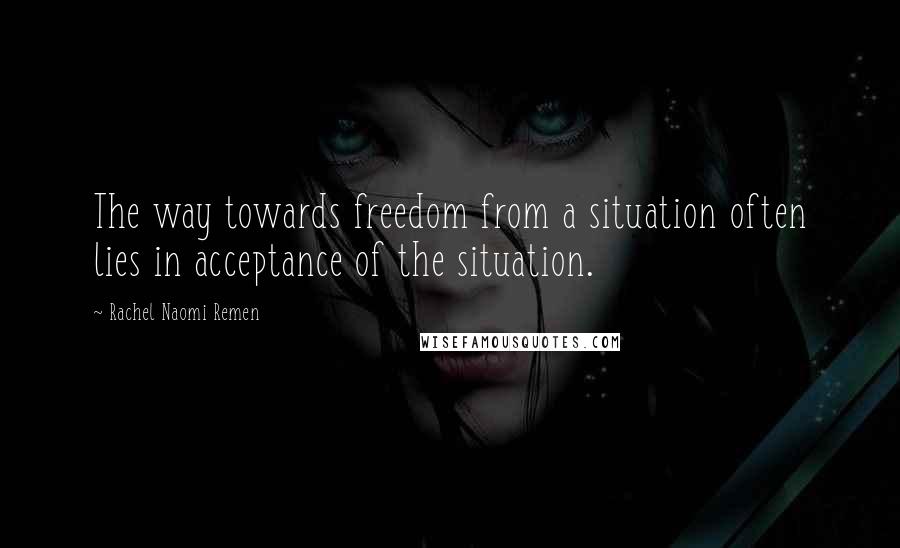 Rachel Naomi Remen Quotes: The way towards freedom from a situation often lies in acceptance of the situation.