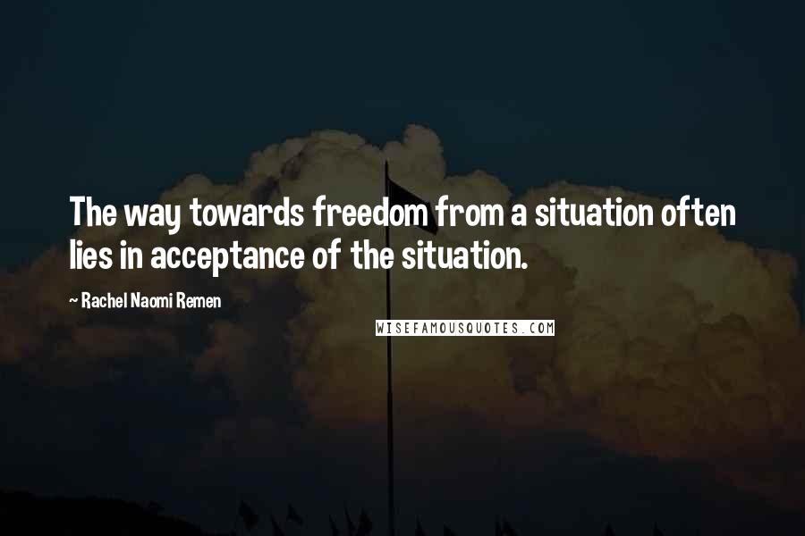 Rachel Naomi Remen Quotes: The way towards freedom from a situation often lies in acceptance of the situation.