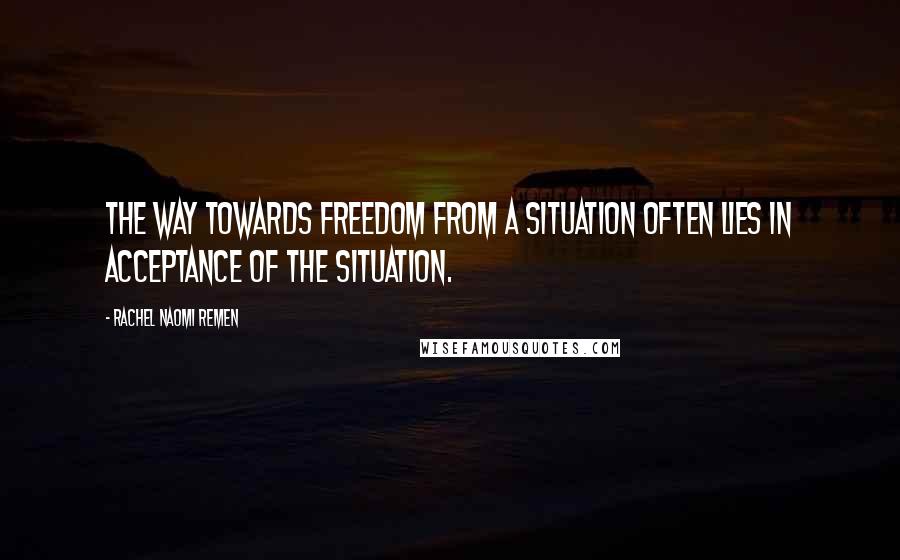 Rachel Naomi Remen Quotes: The way towards freedom from a situation often lies in acceptance of the situation.