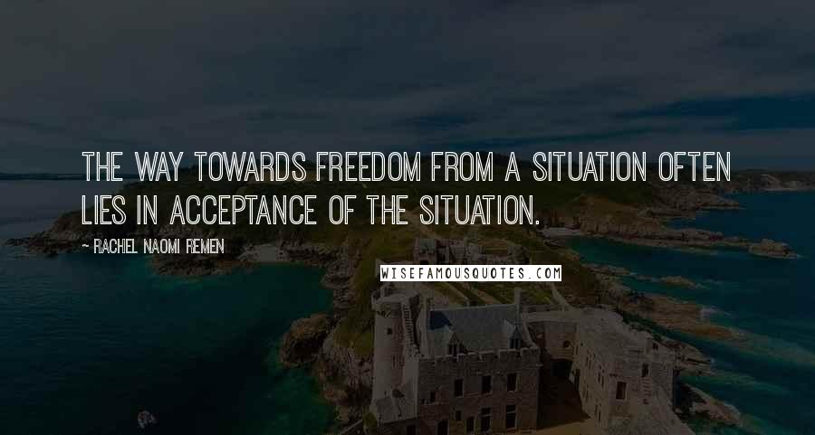 Rachel Naomi Remen Quotes: The way towards freedom from a situation often lies in acceptance of the situation.