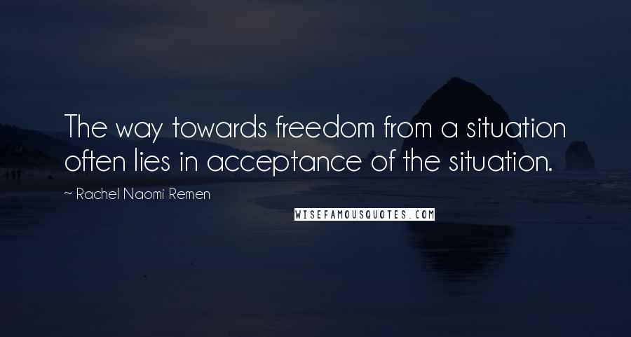 Rachel Naomi Remen Quotes: The way towards freedom from a situation often lies in acceptance of the situation.