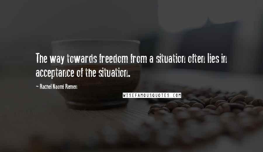 Rachel Naomi Remen Quotes: The way towards freedom from a situation often lies in acceptance of the situation.