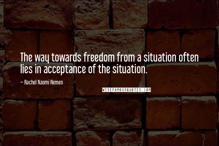 Rachel Naomi Remen Quotes: The way towards freedom from a situation often lies in acceptance of the situation.