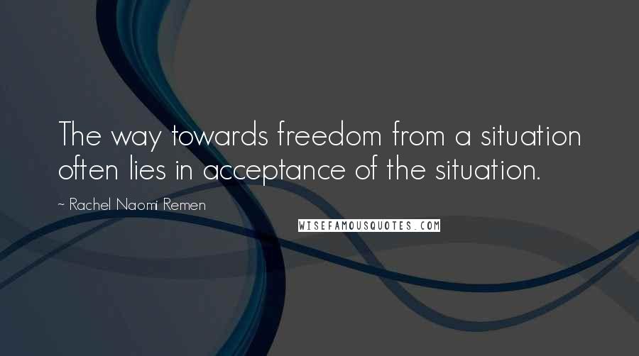 Rachel Naomi Remen Quotes: The way towards freedom from a situation often lies in acceptance of the situation.