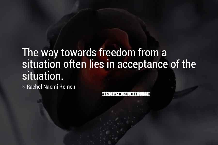Rachel Naomi Remen Quotes: The way towards freedom from a situation often lies in acceptance of the situation.