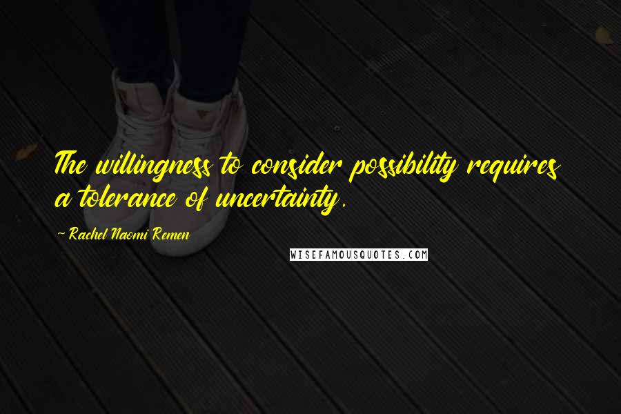 Rachel Naomi Remen Quotes: The willingness to consider possibility requires a tolerance of uncertainty.