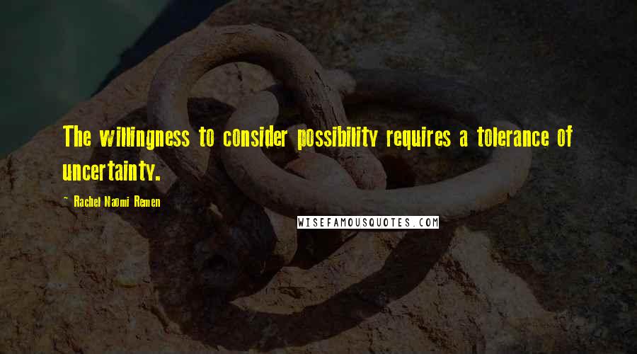 Rachel Naomi Remen Quotes: The willingness to consider possibility requires a tolerance of uncertainty.