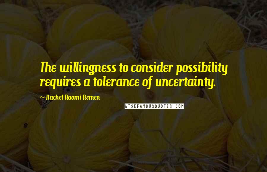 Rachel Naomi Remen Quotes: The willingness to consider possibility requires a tolerance of uncertainty.