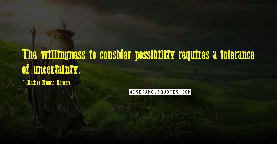 Rachel Naomi Remen Quotes: The willingness to consider possibility requires a tolerance of uncertainty.